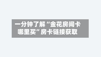 一分钟了解“金花房间卡哪里买”房卡链接获取-第3张图片