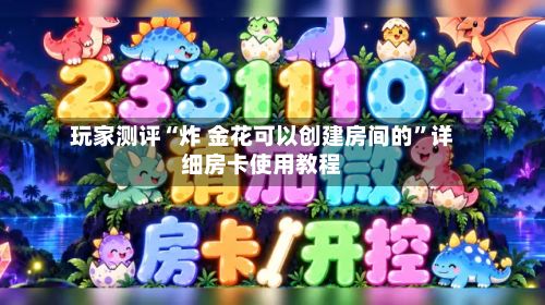 玩家测评“炸 金花可以创建房间的”详细房卡使用教程-第2张图片