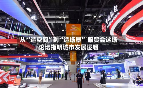 从“造空间”到“造场景” 服贸会这场论坛指明城市发展逻辑-第2张图片