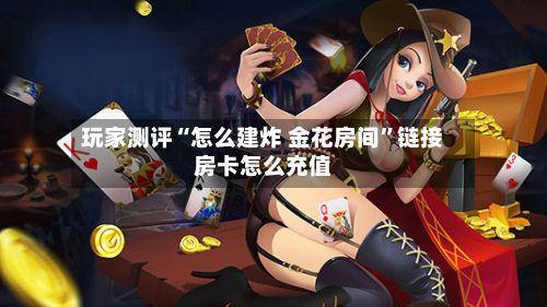 玩家测评“怎么建炸 金花房间	”链接房卡怎么充值-第2张图片