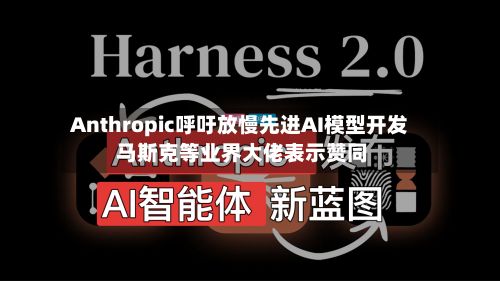 Anthropic呼吁放慢先进AI模型开发 马斯克等业界大佬表示赞同-第3张图片