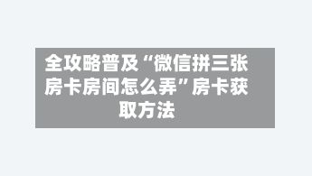 全攻略普及“微信拼三张房卡房间怎么弄”房卡获取方法