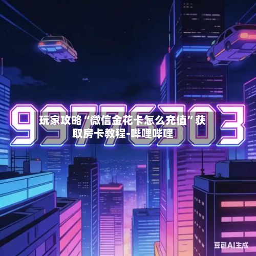 玩家攻略“微信金花卡怎么充值”获取房卡教程-哔哩哔哩