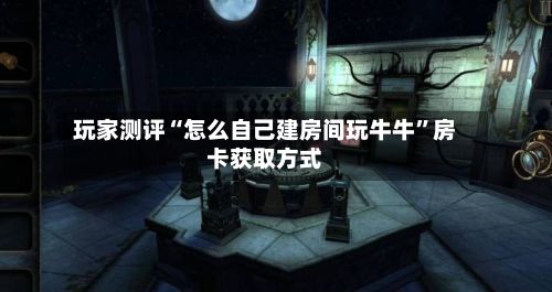 玩家测评“怎么自己建房间玩牛牛”房卡获取方式