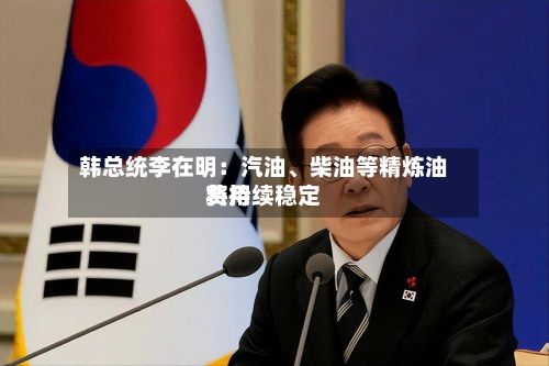 韩总统李在明:汽油、柴油等精炼油费用
将持续稳定
