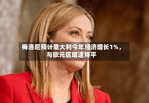 梅洛尼预计意大利今年经济增长1%，与欧元区增速持平-第3张图片
