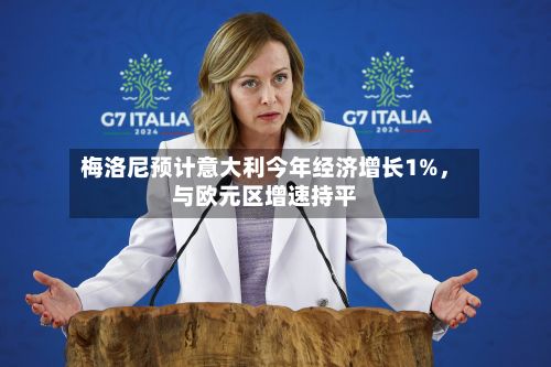 梅洛尼预计意大利今年经济增长1%，与欧元区增速持平