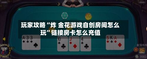 玩家攻略“炸 金花游戏自创房间怎么玩	”链接房卡怎么充值-第3张图片