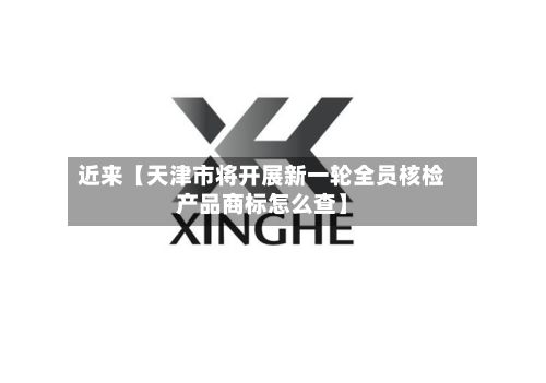 近来【天津市将开展新一轮全员核检产品商标怎么查】