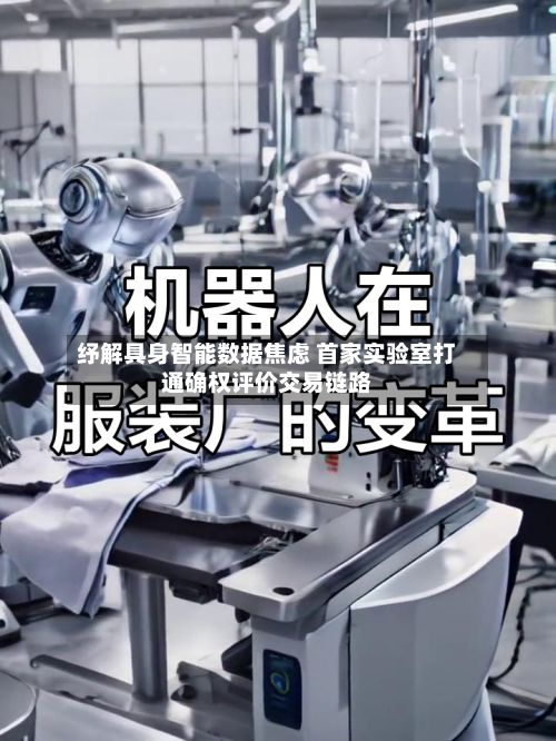 纾解具身智能数据焦虑 首家实验室打通确权评价交易链路