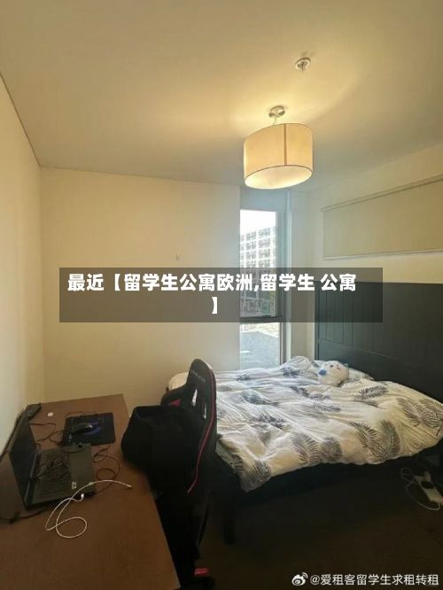 最近【留学生公寓欧洲,留学生 公寓】