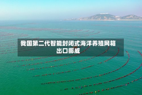 我国第二代智能封闭式海洋养殖网箱出口挪威