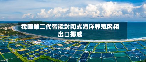 我国第二代智能封闭式海洋养殖网箱出口挪威-第2张图片