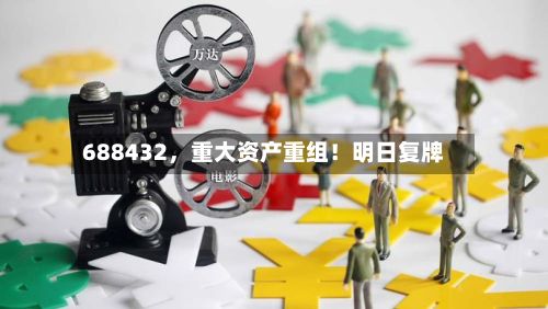688432，重大资产重组！明日复牌-第3张图片
