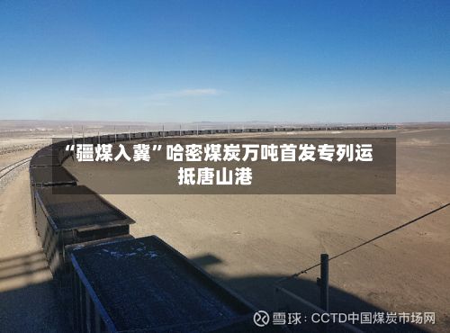 “疆煤入冀”哈密煤炭万吨首发专列运抵唐山港-第2张图片