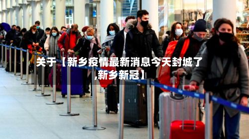 关于【新乡疫情最新消息今天封城了,新乡新冠】