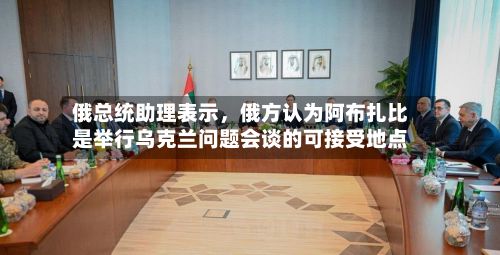 俄总统助理表示,俄方认为阿布扎比是举行乌克兰问题会谈的可接受地点
