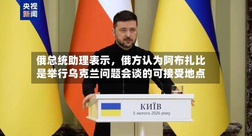 俄总统助理表示，俄方认为阿布扎比是举行乌克兰问题会谈的可接受地点-第2张图片