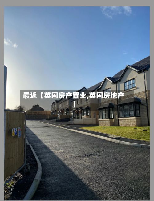 最近【英国房产置业,英国房地产】