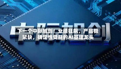 下一个中际旭创！业绩狂飙，产品极紧缺，确定性受益的AI基建龙头-第2张图片