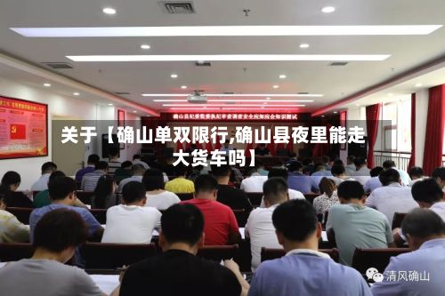 关于【确山单双限行,确山县夜里能走大货车吗】-第3张图片