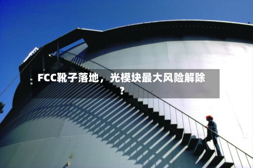 FCC靴子落地，光模块最大风险解除？-第2张图片