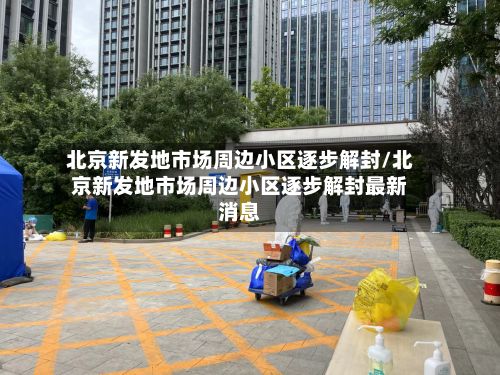 北京新发地市场周边小区逐步解封/北京新发地市场周边小区逐步解封最新消息-第2张图片