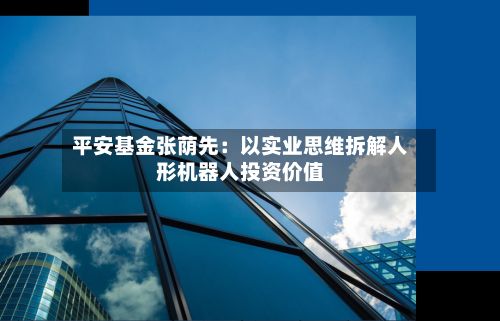 平安基金张荫先：以实业思维拆解人形机器人投资价值