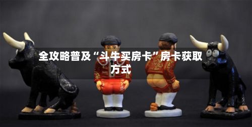 全攻略普及“斗牛买房卡”房卡获取方式-第3张图片