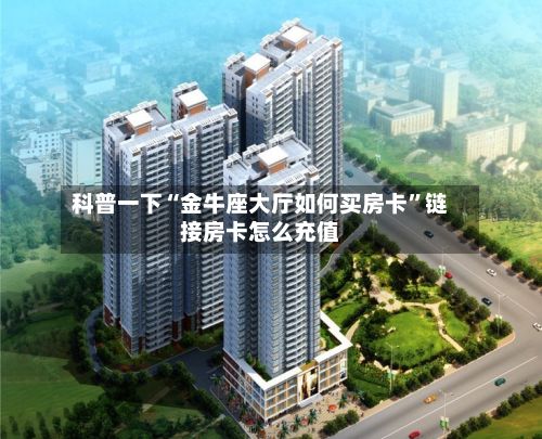 科普一下“金牛座大厅如何买房卡	”链接房卡怎么充值-第2张图片