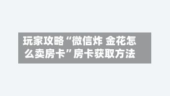 玩家攻略“微信炸 金花怎么卖房卡	”房卡获取方法-第3张图片