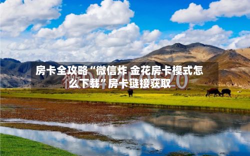 房卡全攻略“微信炸 金花房卡模式怎么下载”房卡链接获取