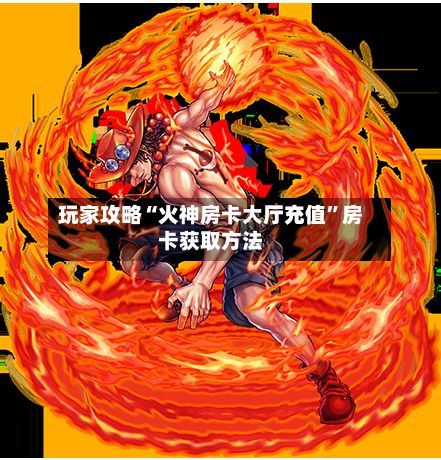 玩家攻略“火神房卡大厅充值	”房卡获取方法-第3张图片