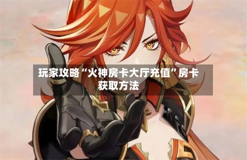 玩家攻略“火神房卡大厅充值”房卡获取方法-第2张图片