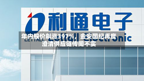 年内股价飙涨397%，金安国纪再度澄清供应链传闻不实-第2张图片