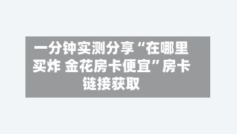 一分钟实测分享“在哪里买炸 金花房卡便宜”房卡链接获取-第2张图片