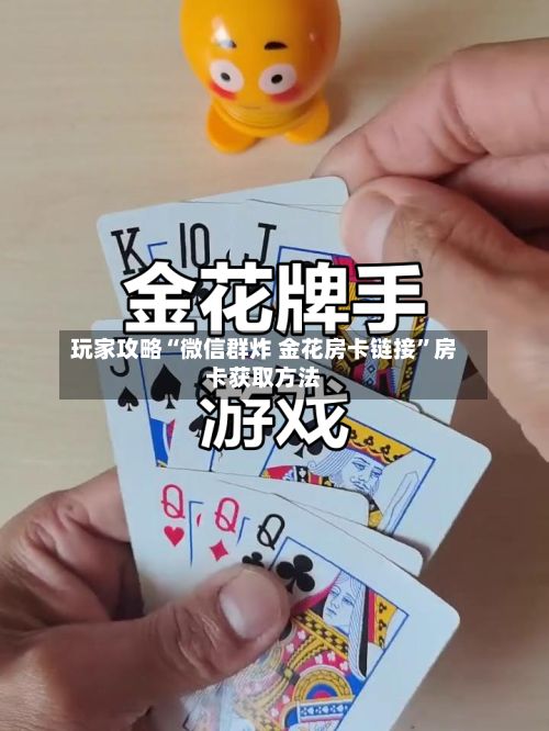 玩家攻略“微信群炸 金花房卡链接”房卡获取方法-第2张图片
