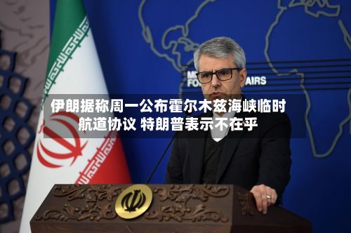 伊朗据称周一公布霍尔木兹海峡临时航道协议 特朗普表示不在乎-第3张图片