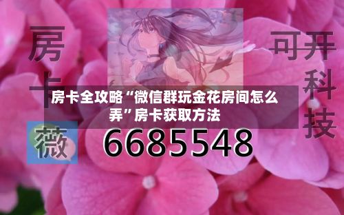 房卡全攻略“微信群玩金花房间怎么弄	”房卡获取方法-第3张图片