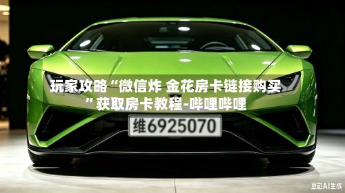 玩家攻略“微信炸 金花房卡链接购买”获取房卡教程-哔哩哔哩-第3张图片