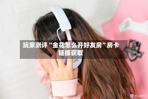玩家测评“金花怎么开好友房”房卡链接获取-第2张图片