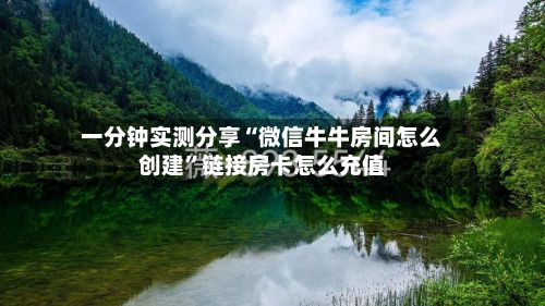 一分钟实测分享“微信牛牛房间怎么创建”链接房卡怎么充值