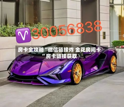 房卡全攻略“微信链接炸 金花房间卡”房卡链接获取-第3张图片