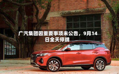 广汽集团因重要事项未公告，9月14日全天停牌-第2张图片