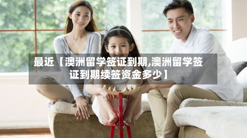 最近【澳洲留学签证到期,澳洲留学签证到期续签资金多少】-第2张图片