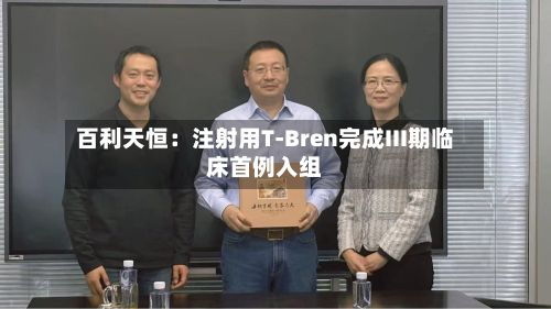 百利天恒:注射用T-Bren完成III期临床首例入组