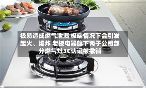 极易造成燃气泄漏 极端情况下会引发起火、爆炸 老板电器旗下两子公司部分燃气灶3C认证被撤销