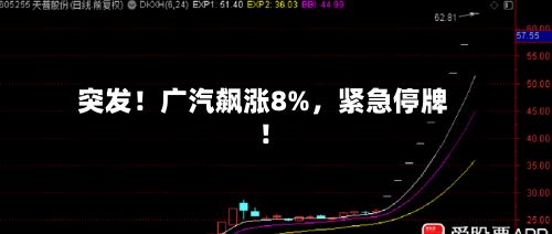 突发!广汽飙涨8%,紧急停牌!