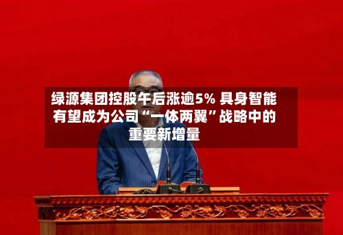 绿源集团控股午后涨逾5% 具身智能有望成为公司“一体两翼	”战略中的重要新增量-第1张图片