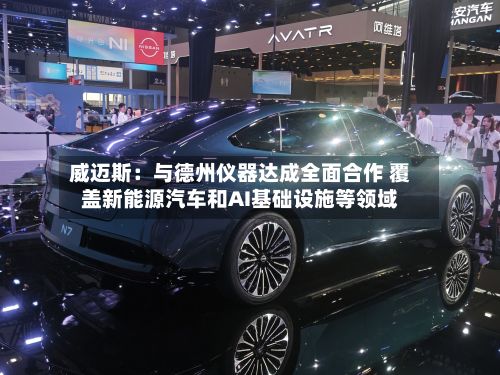 威迈斯：与德州仪器达成全面合作 覆盖新能源汽车和AI基础设施等领域